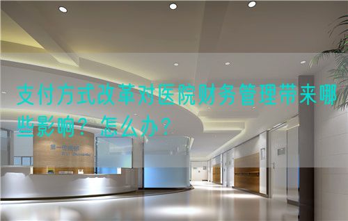 支付方式改革對醫(yī)院財務管理帶來哪些影響？怎么辦？(圖1)