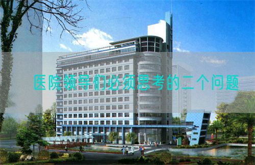 ?醫(yī)院領(lǐng)導(dǎo)們必須思考的二個問題(圖1)