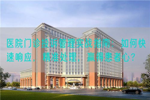 醫(yī)院門(mén)診投訴管理實(shí)戰(zhàn)指南：如何快速響應(yīng)，精準(zhǔn)處理，贏得患者心？(圖1)