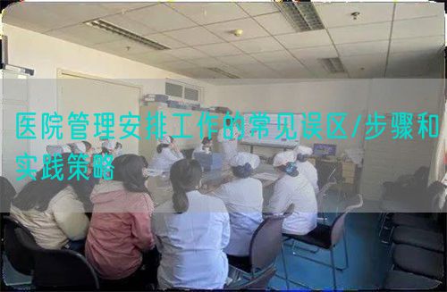 醫(yī)院管理安排工作的常見誤區(qū)/步驟和實踐策略(圖1)
