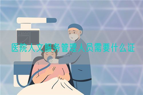 醫(yī)院人文服務(wù)管理人員需要什么證(圖1)