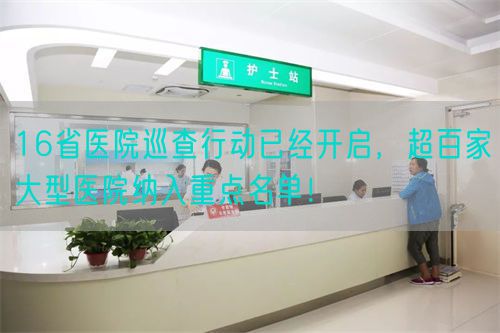 16省醫(yī)院巡查行動(dòng)已經(jīng)開啟，超百家大型醫(yī)院納入重點(diǎn)名單！(圖1)