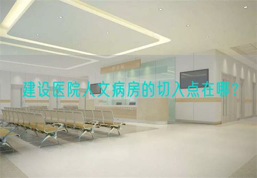 建設(shè)醫(yī)院人文病房的切入點(diǎn)在哪？(圖1)