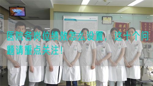 醫(yī)院各崗位績效怎么設(shè)置，這十個問題請重點(diǎn)關(guān)注！(圖1)