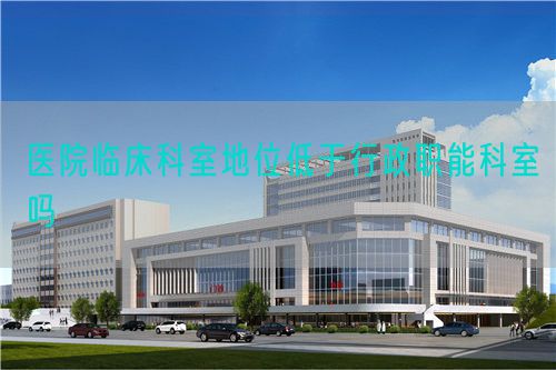 醫(yī)院臨床科室地位低于行政職能科室嗎(圖1) 醫(yī)院臨床科室地位低于行政職能科室嗎(圖1)