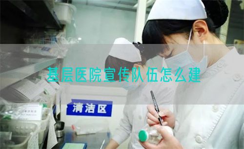 基層醫(yī)院宣傳隊(duì)伍怎么建(圖1)