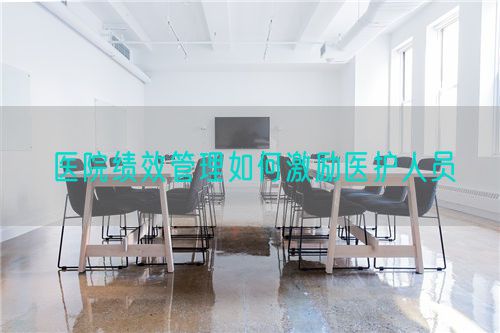 醫(yī)院績效管理如何激勵醫(yī)護(hù)人員(圖1)