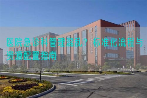 醫(yī)院急診科管理混亂？標(biāo)準(zhǔn)化流程與資源配置指南(圖1)