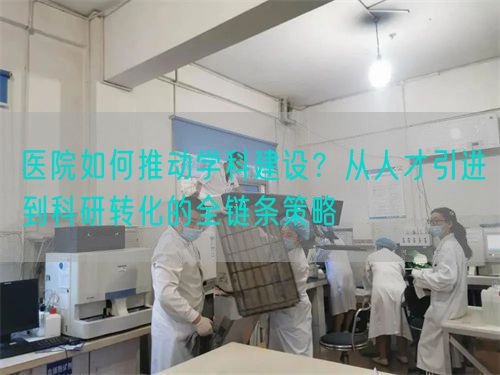 醫(yī)院如何推動(dòng)學(xué)科建設(shè)？從人才引進(jìn)到科研轉(zhuǎn)化的全鏈條策略(圖1)