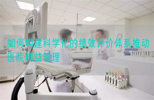 如何構(gòu)建科學(xué)化的績(jī)效評(píng)價(jià)體系推動(dòng)醫(yī)院精益管理(圖1)