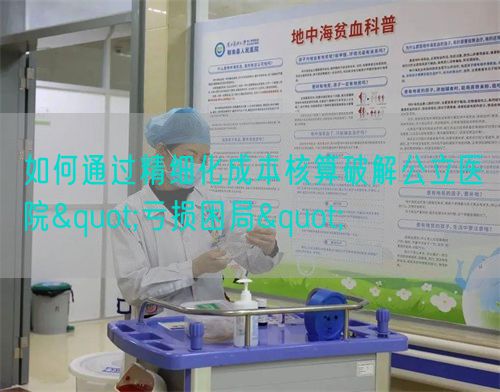 如何通過精細(xì)化成本核算破解公立醫(yī)院"虧損困局"(圖1) 如何通過精細(xì)化成本核算破解公立醫(yī)院"虧損困局"(圖1)