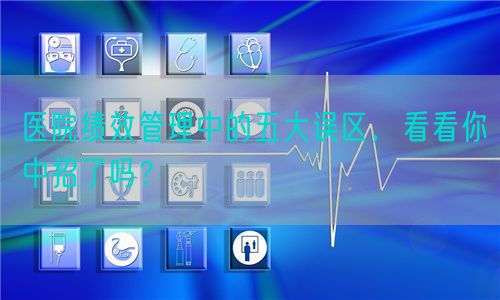 醫(yī)院績(jī)效管理中的五大誤區(qū)，看看你中招了嗎？ (圖1)