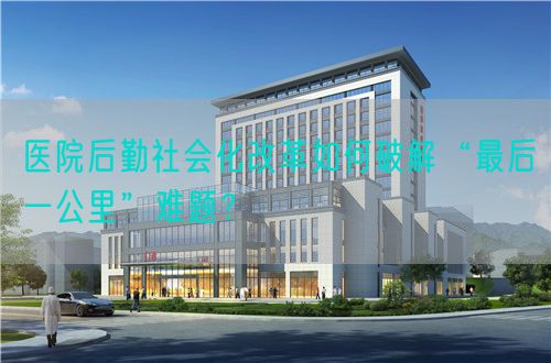醫(yī)院后勤社會化改革如何破解“最后一公里”難題？(圖1)