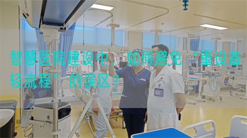 智慧醫(yī)院建設(shè)中，如何避免“重設(shè)備輕流程”的誤區(qū)？(圖1)