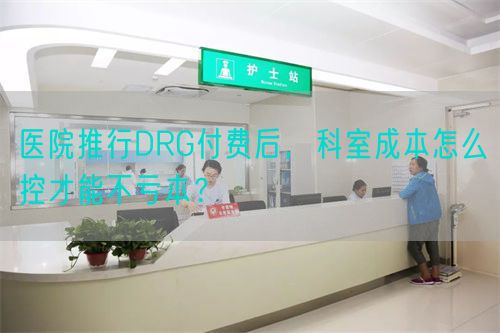 醫(yī)院推行DRG付費(fèi)后，科室成本怎么控才能不虧本？(圖1)