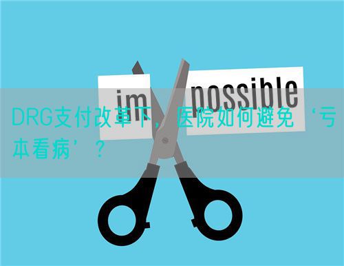 DRG支付改革下，醫(yī)院如何避免‘虧本看病’？(圖1)
