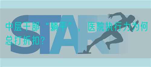 中層干部“躺平”，醫(yī)院執(zhí)行力為何總打折扣？(圖1)
