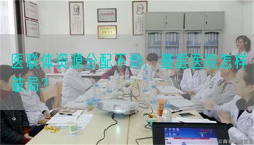 醫(yī)聯(lián)體資源分配不均，基層醫(yī)院怎樣破局？(圖1)