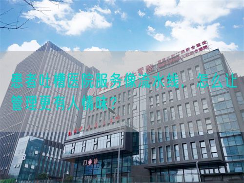 患者吐槽醫(yī)院服務(wù)像流水線，怎么讓管理更有人情味？(圖1)
