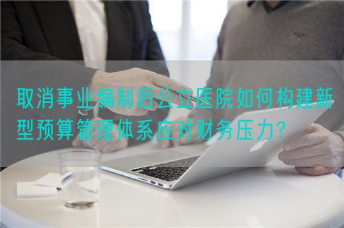 取消事業(yè)編制后公立醫(yī)院如何構(gòu)建新型預(yù)算管理體系應(yīng)對(duì)財(cái)務(wù)壓力？(圖1)