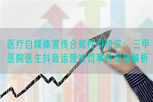 醫(yī)療自媒體宣傳合規(guī)性引熱議：三甲醫(yī)院醫(yī)生抖音運(yùn)營(yíng)被罰事件深度解析(圖1)